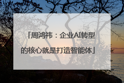 周鸿祎：企业AI转型的核心就是打造智能体