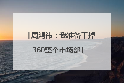 周鸿祎：我准备干掉360整个市场部