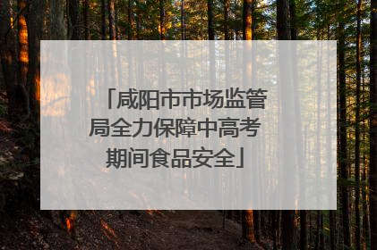 咸阳市市场监管局全力保障中高考期间食品安全