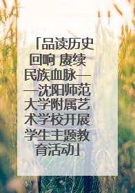品读历史回响 赓续民族血脉——沈阳师范大学附属艺术学校开展学生主题教育活动