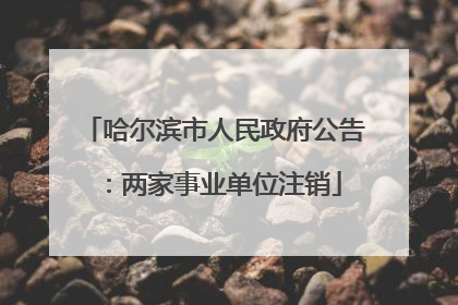 哈尔滨市人民政府公告：两家事业单位注销