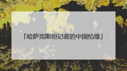 哈萨克斯坦记者的中国情缘