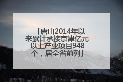 唐山2014年以来累计承接京津亿元以上产业项目948个，居全省前列