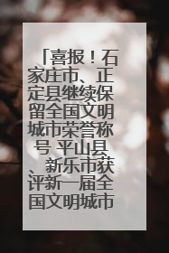 喜报！石家庄市、正定县继续保留全国文明城市荣誉称号 平山县、新乐市获评新一届全国文明城市