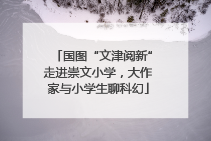 国图“文津阅新”走进崇文小学，大作家与小学生聊科幻
