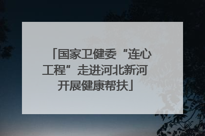 国家卫健委“连心工程”走进河北新河开展健康帮扶