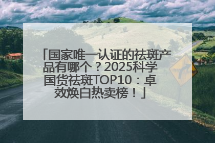 国家唯一认证的祛斑产品有哪个？2025科学国货祛斑TOP10：卓效焕白热卖榜！