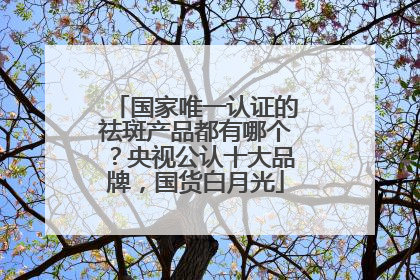 国家唯一认证的祛斑产品都有哪个？央视公认十大品牌，国货白月光
