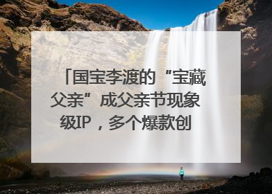 国宝李渡的“宝藏父亲”成父亲节现象级IP，多个爆款创造数千万流量