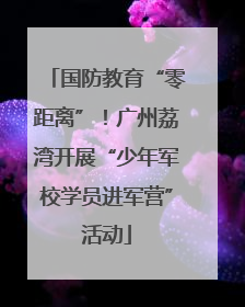国防教育“零距离”！广州荔湾开展“少年军校学员进军营”活动