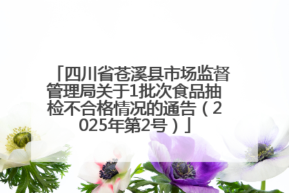 四川省苍溪县市场监督管理局关于1批次食品抽检不合格情况的通告（2025年第2号）