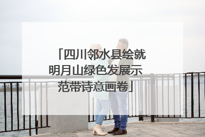 四川邻水县绘就明月山绿色发展示范带诗意画卷