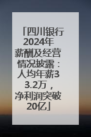 四川银行2024年薪酬及经营情况披露：人均年薪33.2万，净利润突破20亿