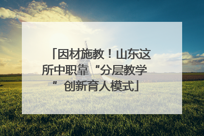 因材施教！山东这所中职靠“分层教学”创新育人模式