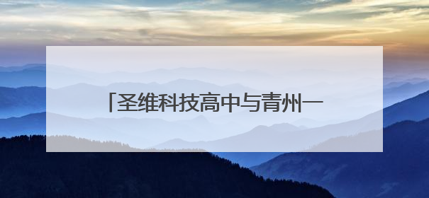 圣维科技高中与青州一中共建创新班招生，成绩优异者可享减免政策