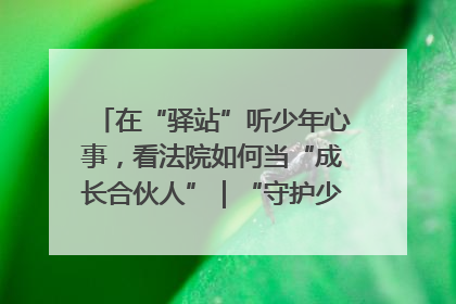 在“驿站”听少年心事，看法院如何当“成长合伙人”｜“守护少年的微笑” 探访记