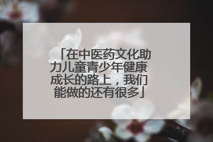 在中医药文化助力儿童青少年健康成长的路上，我们能做的还有很多