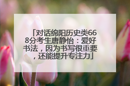 对话绵阳历史类668分考生唐静怡：爱好书法，因为书写很重要，还能提升专注力
