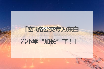密3路公交专为东白岩小学“加长”了！