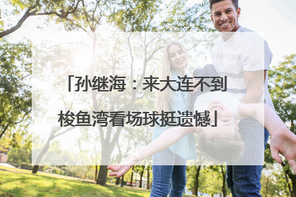 孙继海：来大连不到梭鱼湾看场球挺遗憾