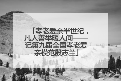 孝老爱亲半世纪，凡人善举暖人间——记第九届全国孝老爱亲模范殷志兰