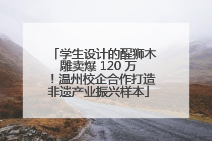 学生设计的醒狮木雕卖爆 120 万！温州校企合作打造非遗产业振兴样本