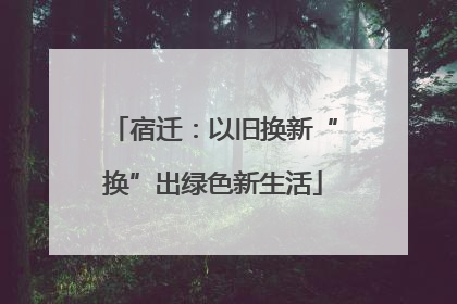 宿迁：以旧换新“换”出绿色新生活