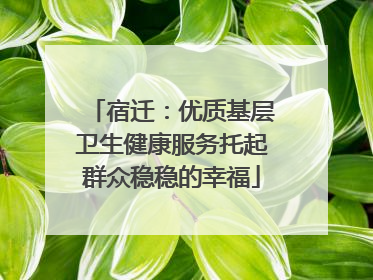 宿迁：优质基层卫生健康服务托起群众稳稳的幸福