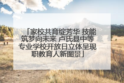 家校共育绽芳华 技能筑梦向未来 卢氏县中等专业学校开放日立体呈现职教育人新图景