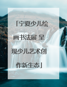 宁夏少儿绘画书法展 呈现少儿艺术创作新生态