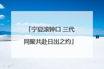 宁夏滚钟口 三代同聚共赴日出之约