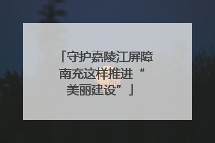 守护嘉陵江屏障 南充这样推进“美丽建设”