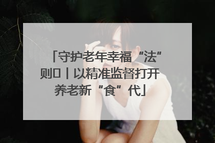 守护老年幸福“法”则⑮丨以精准监督打开养老新“食”代