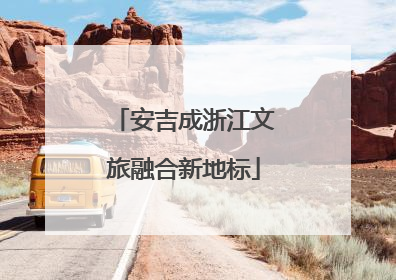 安吉成浙江文旅融合新地标