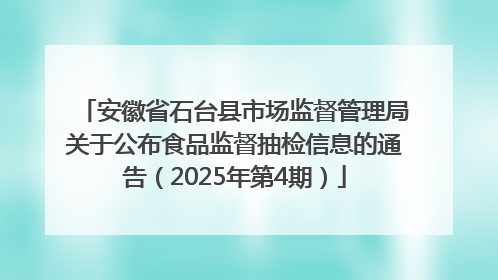 安徽省石台县市场监督管理局关于公布食品监督抽检信息的通告（2025年第4期）