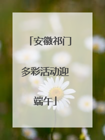 安徽祁门多彩活动迎端午
