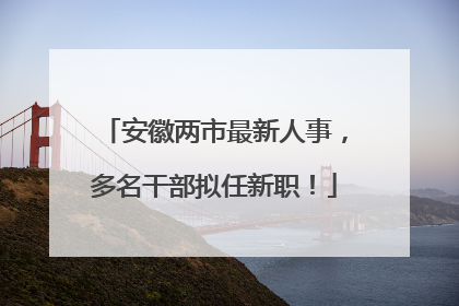 安徽两市最新人事，多名干部拟任新职！