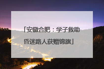 安徽合肥：学子救助昏迷路人获赠锦旗