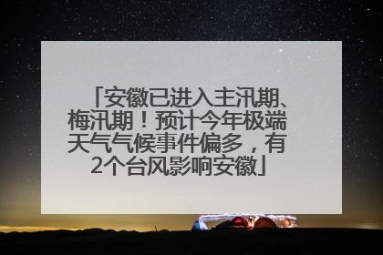 安徽已进入主汛期、梅汛期！预计今年极端天气气候事件偏多，有2个台风影响安徽