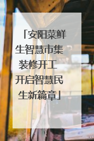 安阳菜鲜生智慧市集装修开工 开启智慧民生新篇章