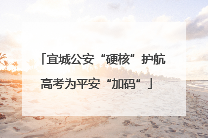 宜城公安“硬核”护航高考为平安“加码”