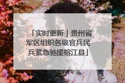 实时更新｜贵州省军区组织各级官兵民兵紧急驰援榕江县