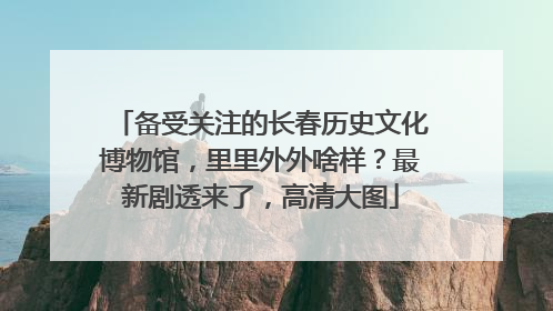 备受关注的长春历史文化博物馆，里里外外啥样？最新剧透来了，高清大图