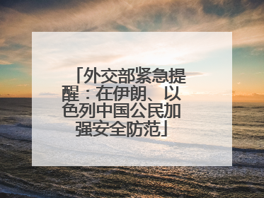 外交部紧急提醒：在伊朗、以色列中国公民加强安全防范