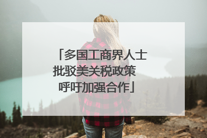多国工商界人士批驳美关税政策 呼吁加强合作