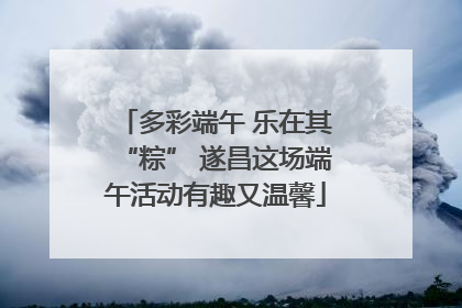 多彩端午 乐在其“粽” 遂昌这场端午活动有趣又温馨