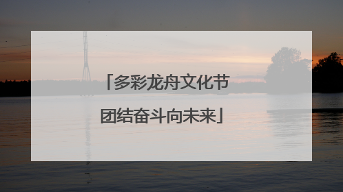 多彩龙舟文化节 团结奋斗向未来