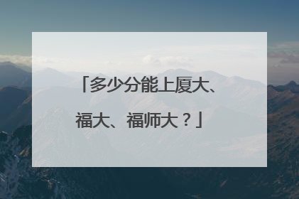 多少分能上厦大、福大、福师大？