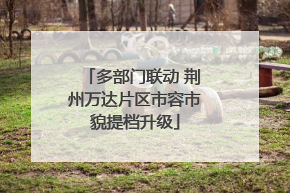 多部门联动 荆州万达片区市容市貌提档升级