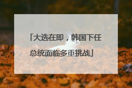 大选在即，韩国下任总统面临多重挑战